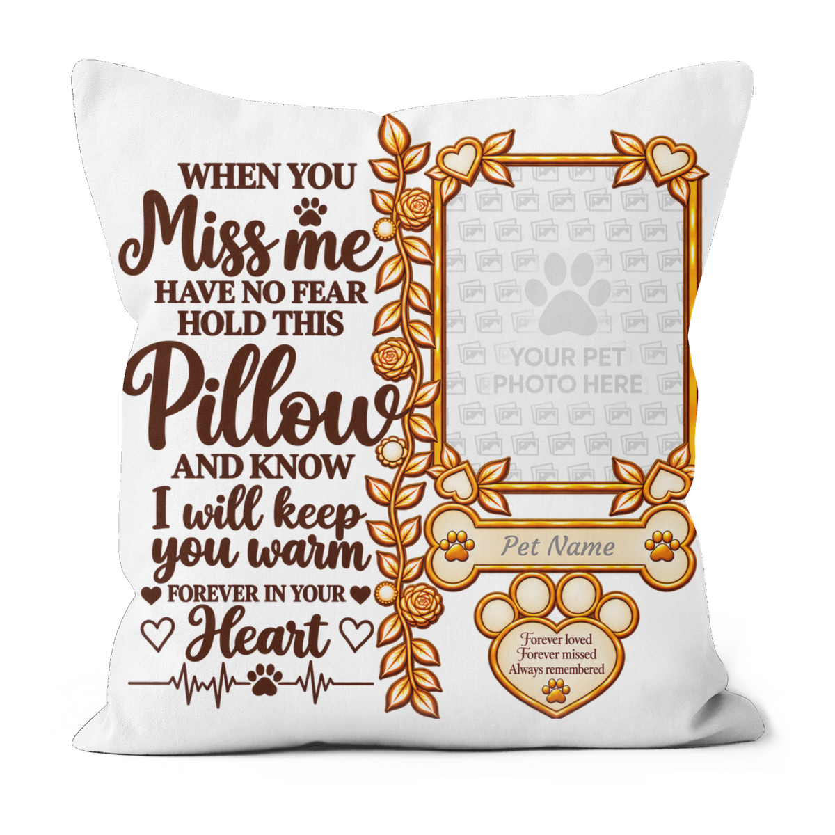 A square white throw pillow with a custom pet memorial design. The left side features brown text reading 'WHEN YOU Miss me HAVE NO FEAR HOLD THIS Pillow AND KNOW I will keep you warm FOREVER IN YOUR Heart' decorated with paw prints and heartbeat lines.